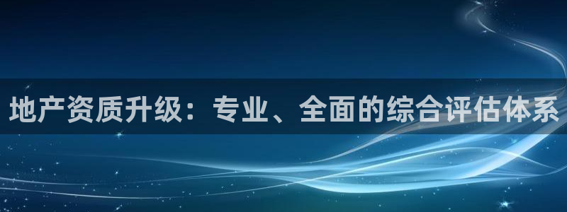 摩登7网彩正规吗：地产资质升级：专业、全面的综合评估体系