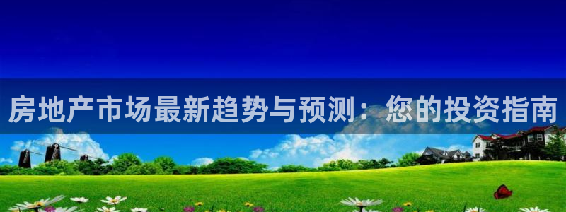 摩登7登录址333OO：房地产市场最新趋势与预测：您的投资指