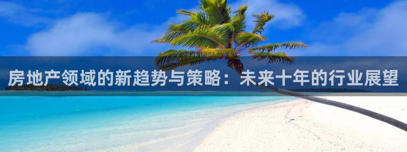 摩登7经3299O7：房地产领域的新趋势与策略：未来十年的行