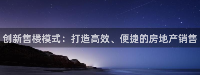 摩登6褚7O667：创新售楼模式：打造高效、便捷的房地产销售