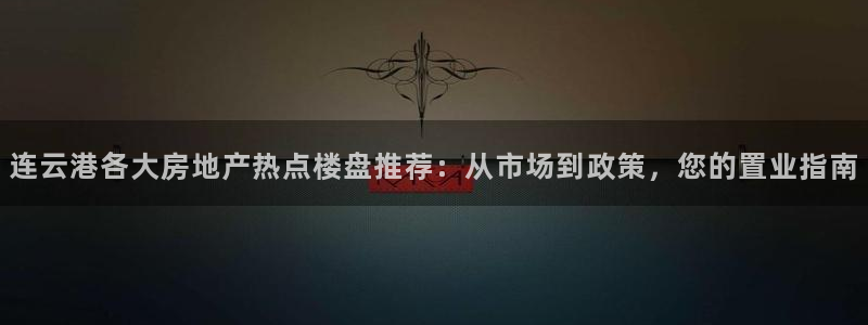 摩登7直属：连云港各大房地产热点楼盘推荐：从市场到政策，您的
