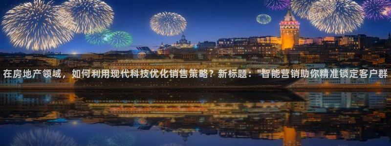 摩登招商7约22650：在房地产领域，如何利用现代科技优化销