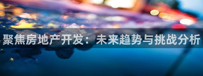 摩登招商7佳22650：聚焦房地产开发：未来趋势与挑战分析